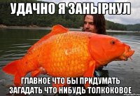 Удачно я занырнул Главное что бы придумать загадать что нибудь толкоковое
