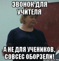 звонок для учителя а не для учеников, совсес оборзели!