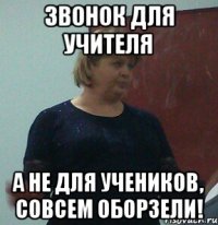звонок для учителя а не для учеников, совсем оборзели!