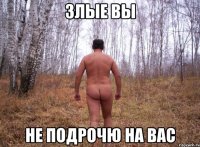 Злые вы Не подрочю на вас
