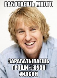 Работаешь много Зарабатываешь гроши ©Оуэн Уилсон