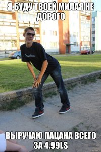 я буду твоей милая не дорого выручаю пацана всего за 4.99Ls