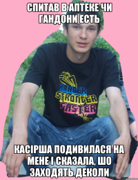 Спитав в аптеке чи гандони есть Касірша подивилася на мене і сказала, шо заходять деколи