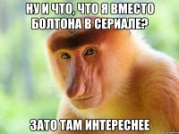 Ну и что, что я вместо Болтона в сериале? Зато там интереснее