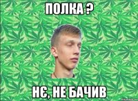 Полка ? Нє, не бачив