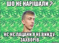Шо не нарішали ? Нє нє пацани я не вийду. Захворів
