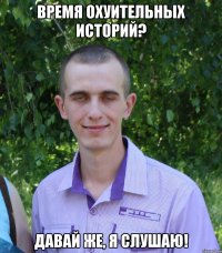 время охуительных историй? давай же, я слушаю!