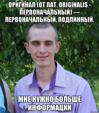 Оригинал (от лат. originalis - первоначальный) — первоначальный, подлинный. Мне нужно больше информации