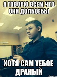 я говорю всем что они долбоебы хотя сам уебое драный