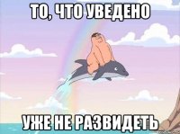То, что уведено уже не развидеть