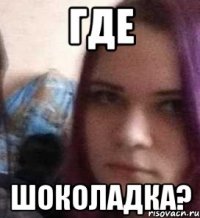 где шоколадка?