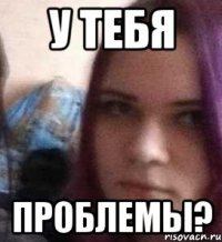 у тебя проблемы?
