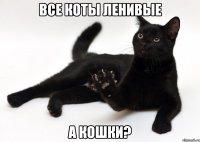 все коты ленивые а кошки?