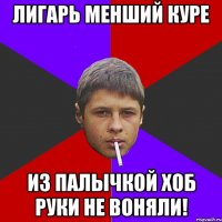 Лигарь менший куре из палычкой хоб руки не воняли!