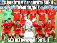 с роботом перспективные и молодые без него - хуи простые