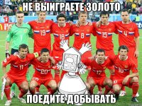 не выиграете золото поедите добывать