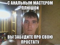 С анальным мастером Плюшой вы забудите про свою простату