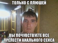 Только с Плюшей Вы почувствуете все прелести анального секса