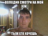 Володин смотри на мой хуй ТЫЖ ЕГО ХОЧЕШЬ