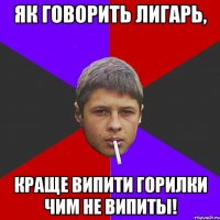 Як говорить Лигарь, Краще випити горилки чим не випиты!
