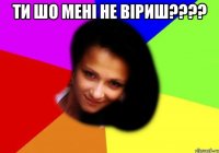 ти шо мені не віриш???? 