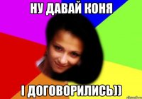 ну давай коня і договорились))