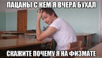 пацаны с кем я вчера бухал Скажите почему я на физмате