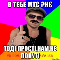 в тебе мтс ?нє тоді прості,нам не попуті