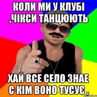 коли ми у клубі ,чікси танцюють хай все село знае с кім воно тусує ,