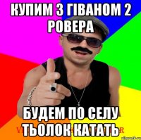 купим з Гіваном 2 ровера будем по селу тьолок катать