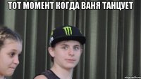 Тот момент когда Ваня танцует 