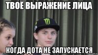 Твоё выражение лица когда дота не запускается