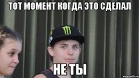 Тот момент когда это сделал не ты
