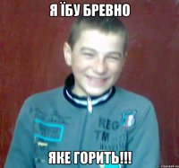 я їбу бревно яке горить!!!