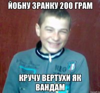 йобну зранку 200 грам кручу вертухи як вандам