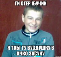 ти єгер їбучий я тобі ту вуздушку в очко засуну