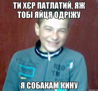 ти хєр патлатий, яж тобі яйця одріжу я собакам кину