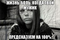 ЖИЗНЬ-БОЛЬ, КОГДА ТВОЙ МУЖИК ПРЕДСКАЗУЕМ НА 100%