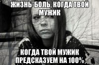 ЖИЗНЬ-БОЛЬ, КОГДА ТВОЙ МУЖИК КОГДА ТВОЙ МУЖИК ПРЕДСКАЗУЕМ НА 100%