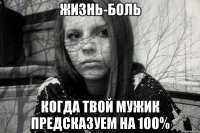 ЖИЗНЬ-БОЛЬ КОГДА ТВОЙ МУЖИК ПРЕДСКАЗУЕМ НА 100%