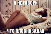 и не говори что плоскозадая