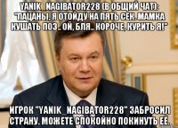 yanik_nagibator228 (В общий чат): "ПАЦАНЫ, Я ОТОЙДУ НА ПЯТЬ СЕК. МАМКА КУШАТЬ ПОЗ.. ОЙ, БЛЯ.. КОРОЧЕ, КУРИТЬ Я!" Игрок "yanik_nagibator228" забросил страну. Можете спокойно покинуть её.