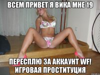 всем привет я вика мне 19 пересплю за аккаунт WF! игровая ПРОСТИТУЦИЯ