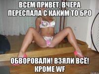 всем привет, вчера переспала с каким то бро ОБВОРОВАЛИ! взяли всё! кроме WF