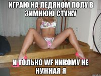 играю на ледяном полу в зимнюю стужу и только wf никому не нужная я