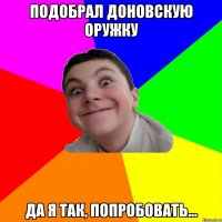 подобрал доновскую оружку да я так, попробовать...