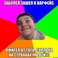 заболел,зашел в варфейс, офигел от того, сколько на серваках людей)))