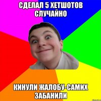 сделал 5 хетшотов случайно кинули жалобу-самих забанили