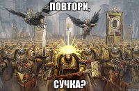 повтори, СУЧКА?