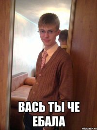  Вась ты че ебала